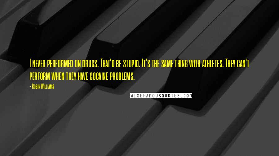 Robin Williams Quotes: I never performed on drugs. That'd be stupid. It's the same thing with athletes. They can't perform when they have cocaine problems.