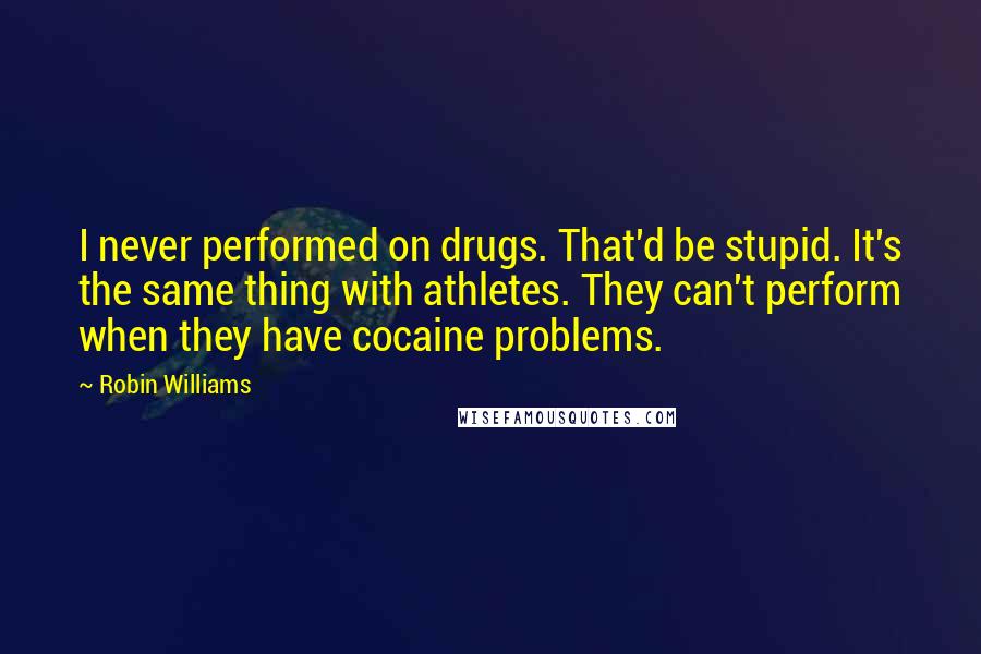 Robin Williams Quotes: I never performed on drugs. That'd be stupid. It's the same thing with athletes. They can't perform when they have cocaine problems.