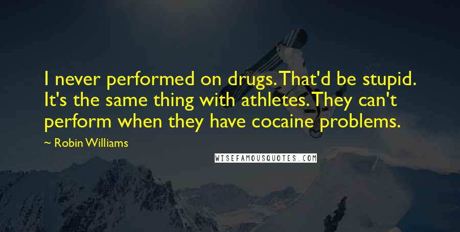 Robin Williams Quotes: I never performed on drugs. That'd be stupid. It's the same thing with athletes. They can't perform when they have cocaine problems.