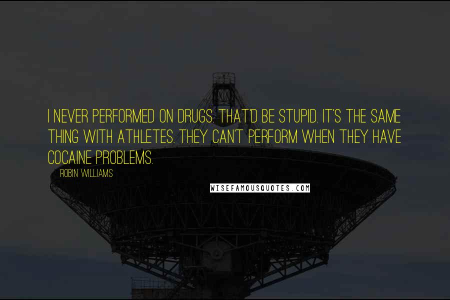 Robin Williams Quotes: I never performed on drugs. That'd be stupid. It's the same thing with athletes. They can't perform when they have cocaine problems.