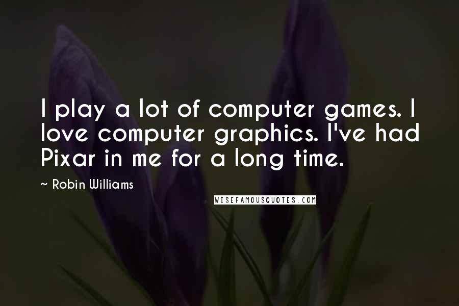 Robin Williams Quotes: I play a lot of computer games. I love computer graphics. I've had Pixar in me for a long time.