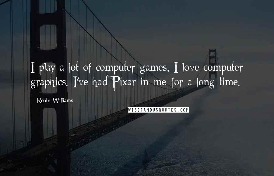 Robin Williams Quotes: I play a lot of computer games. I love computer graphics. I've had Pixar in me for a long time.