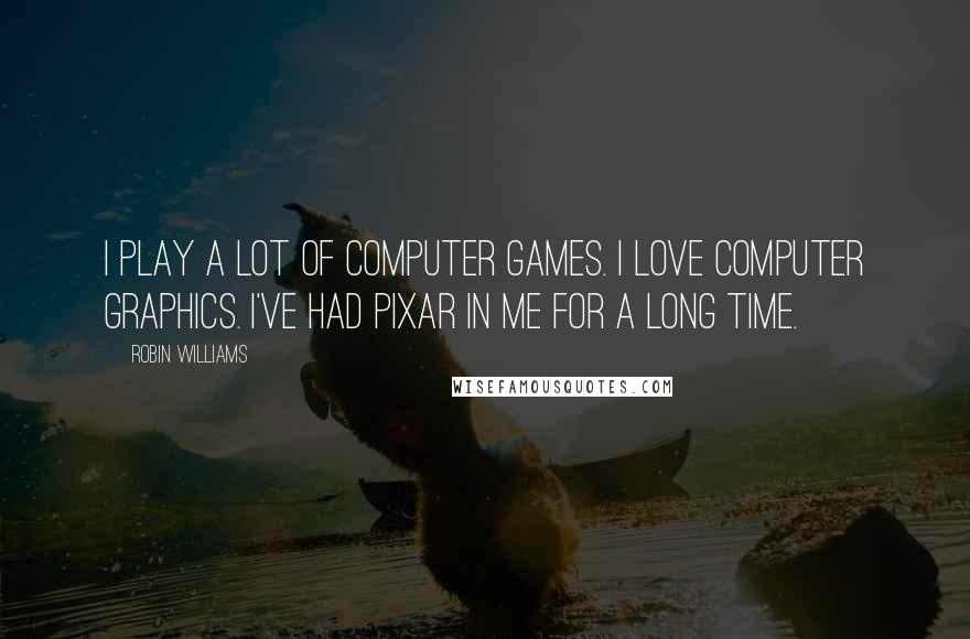 Robin Williams Quotes: I play a lot of computer games. I love computer graphics. I've had Pixar in me for a long time.