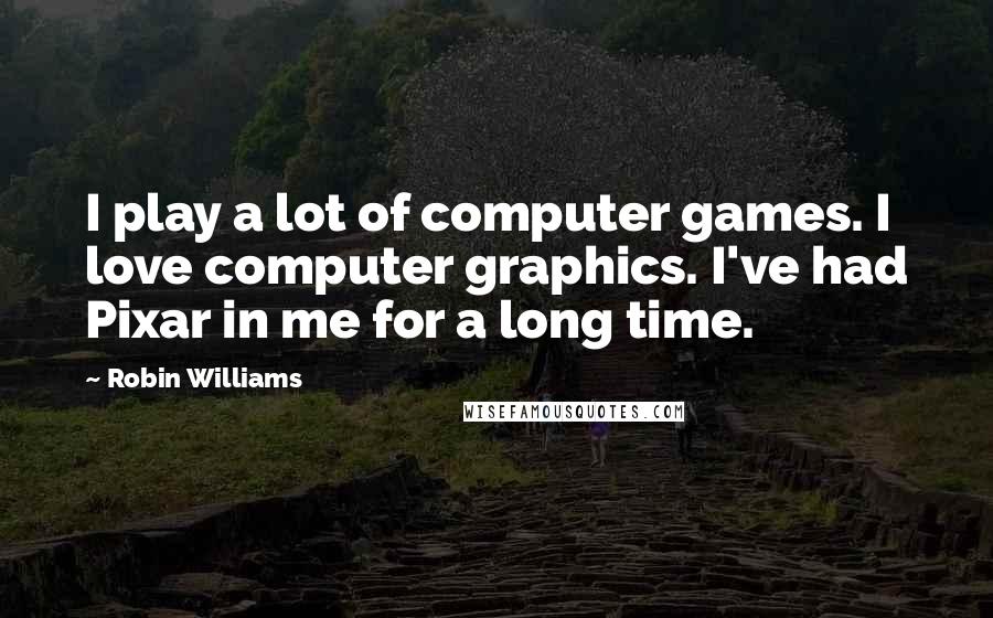 Robin Williams Quotes: I play a lot of computer games. I love computer graphics. I've had Pixar in me for a long time.