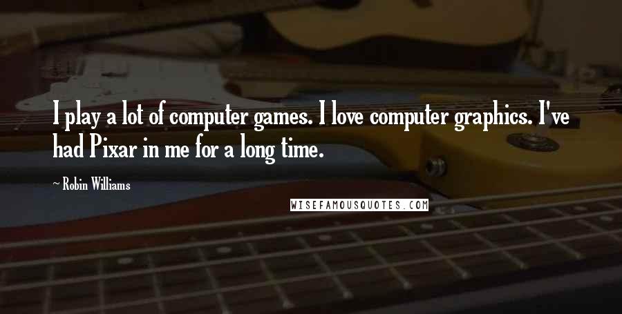 Robin Williams Quotes: I play a lot of computer games. I love computer graphics. I've had Pixar in me for a long time.