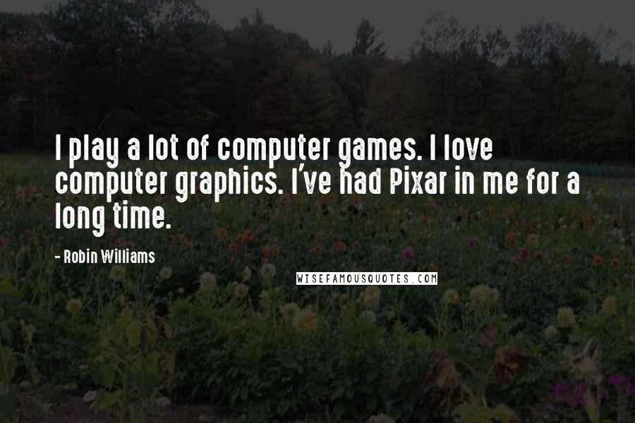 Robin Williams Quotes: I play a lot of computer games. I love computer graphics. I've had Pixar in me for a long time.