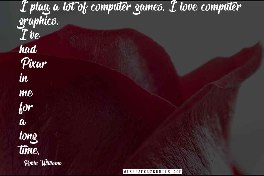 Robin Williams Quotes: I play a lot of computer games. I love computer graphics. I've had Pixar in me for a long time.