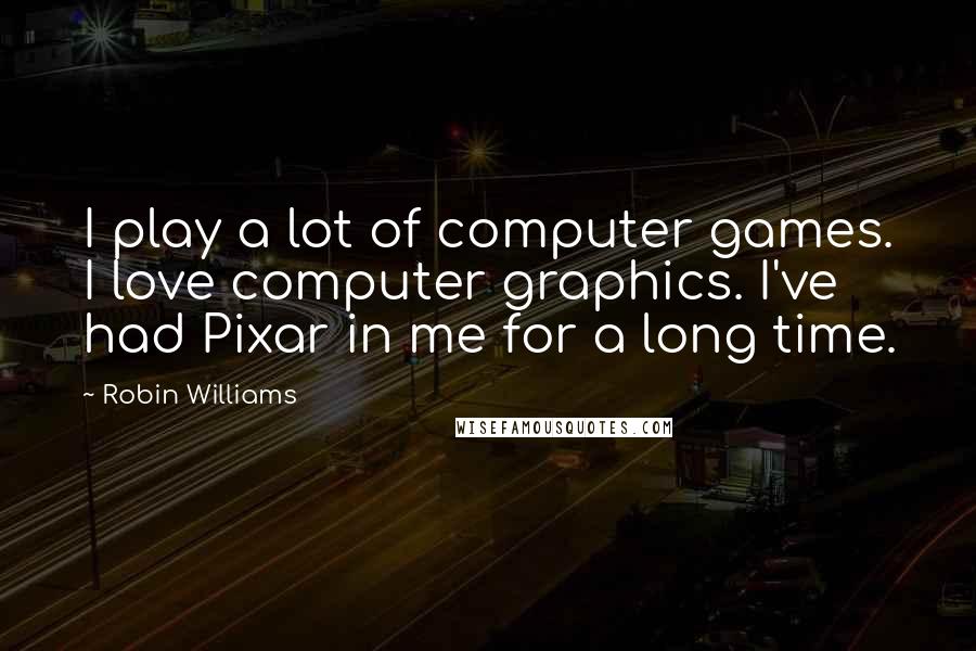 Robin Williams Quotes: I play a lot of computer games. I love computer graphics. I've had Pixar in me for a long time.