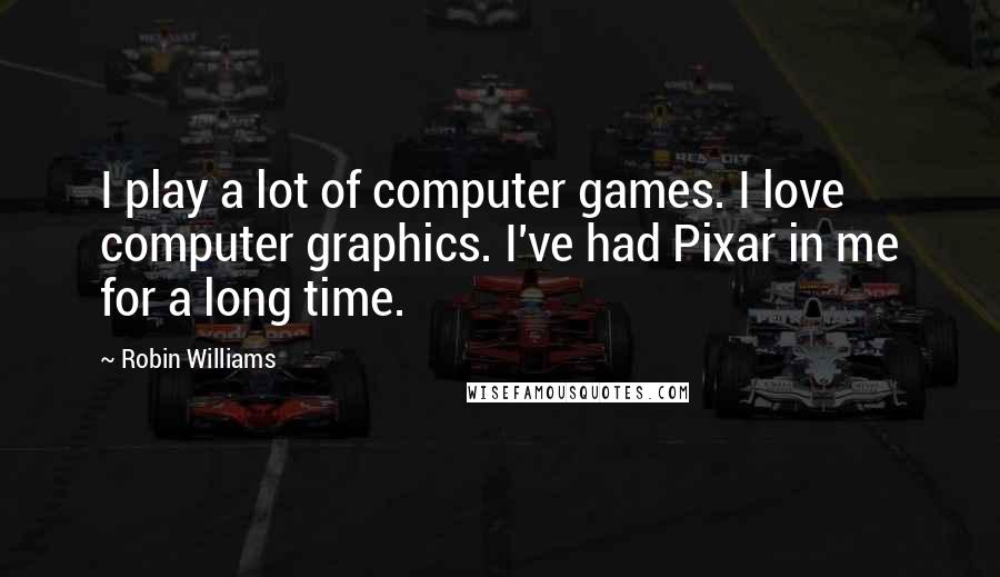 Robin Williams Quotes: I play a lot of computer games. I love computer graphics. I've had Pixar in me for a long time.