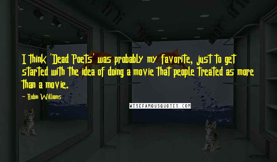 Robin Williams Quotes: I think 'Dead Poets' was probably my favorite, just to get started with the idea of doing a movie that people treated as more than a movie.