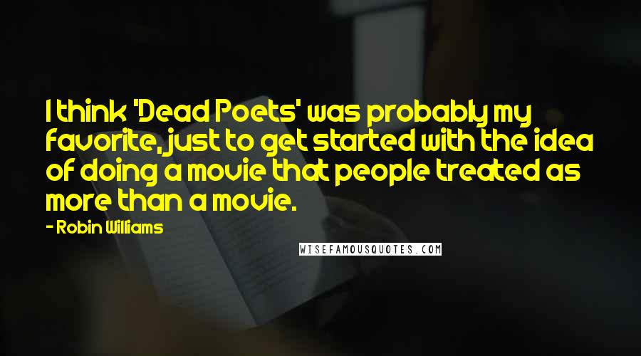 Robin Williams Quotes: I think 'Dead Poets' was probably my favorite, just to get started with the idea of doing a movie that people treated as more than a movie.