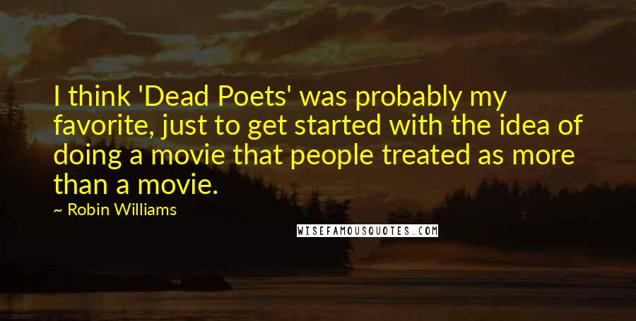 Robin Williams Quotes: I think 'Dead Poets' was probably my favorite, just to get started with the idea of doing a movie that people treated as more than a movie.