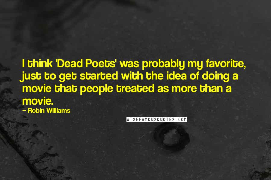 Robin Williams Quotes: I think 'Dead Poets' was probably my favorite, just to get started with the idea of doing a movie that people treated as more than a movie.