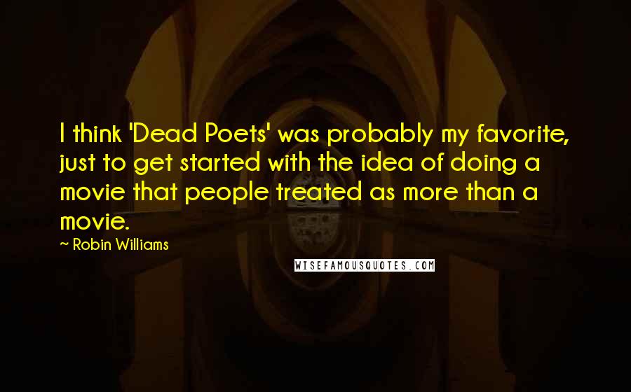 Robin Williams Quotes: I think 'Dead Poets' was probably my favorite, just to get started with the idea of doing a movie that people treated as more than a movie.