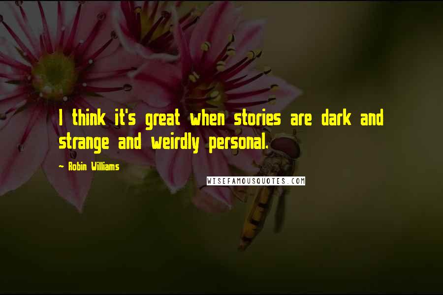 Robin Williams Quotes: I think it's great when stories are dark and strange and weirdly personal.