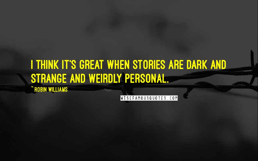 Robin Williams Quotes: I think it's great when stories are dark and strange and weirdly personal.