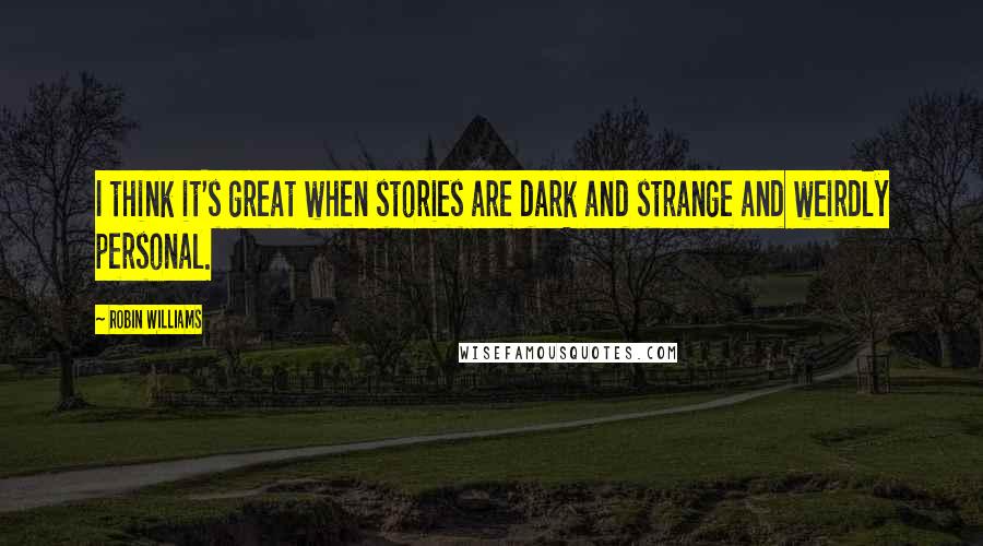 Robin Williams Quotes: I think it's great when stories are dark and strange and weirdly personal.