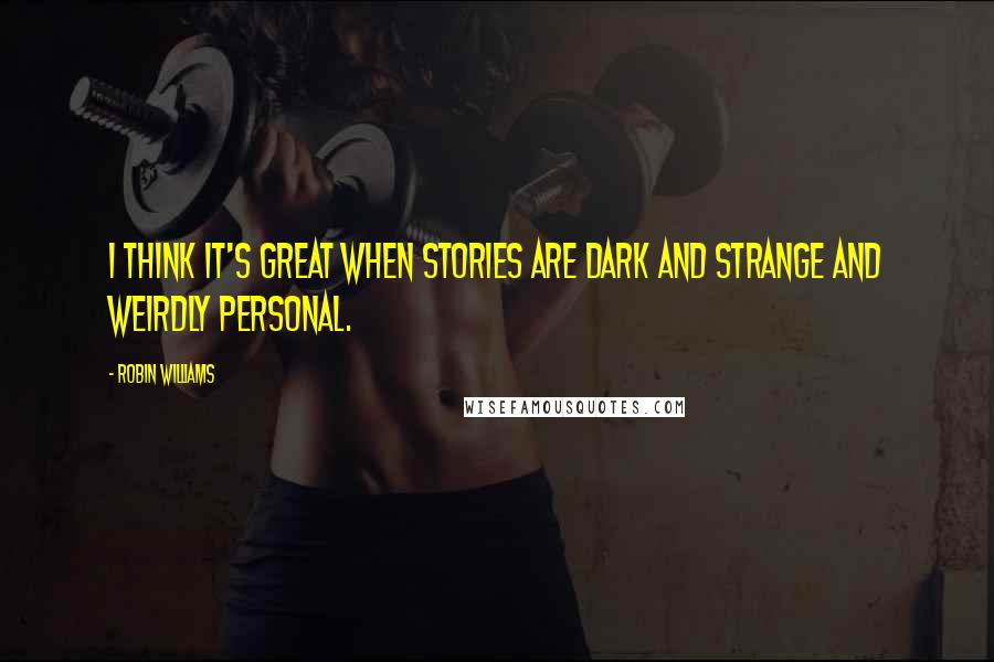 Robin Williams Quotes: I think it's great when stories are dark and strange and weirdly personal.