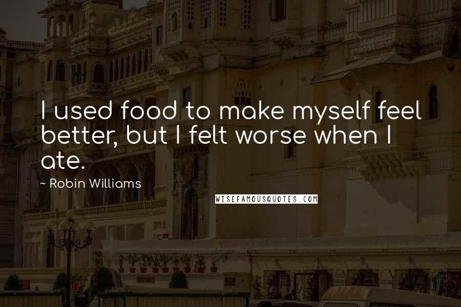 Robin Williams Quotes: I used food to make myself feel better, but I felt worse when I ate.