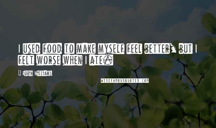 Robin Williams Quotes: I used food to make myself feel better, but I felt worse when I ate.