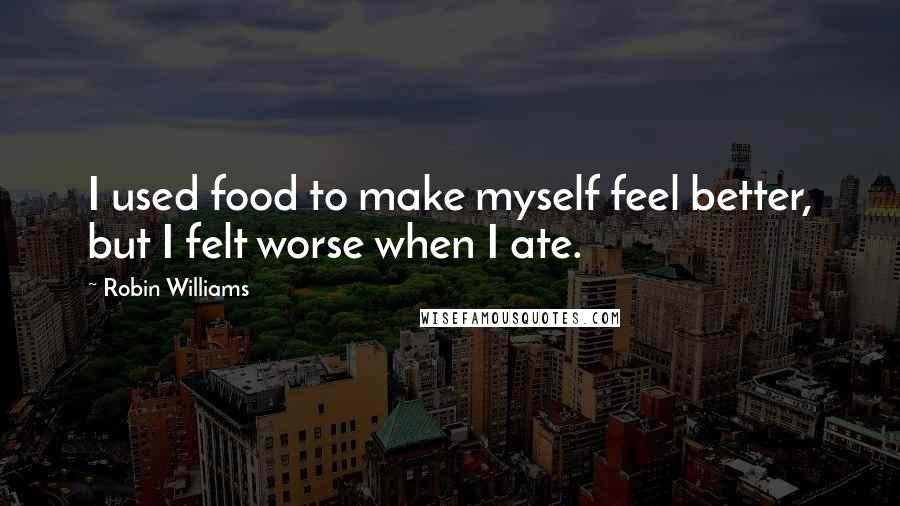 Robin Williams Quotes: I used food to make myself feel better, but I felt worse when I ate.