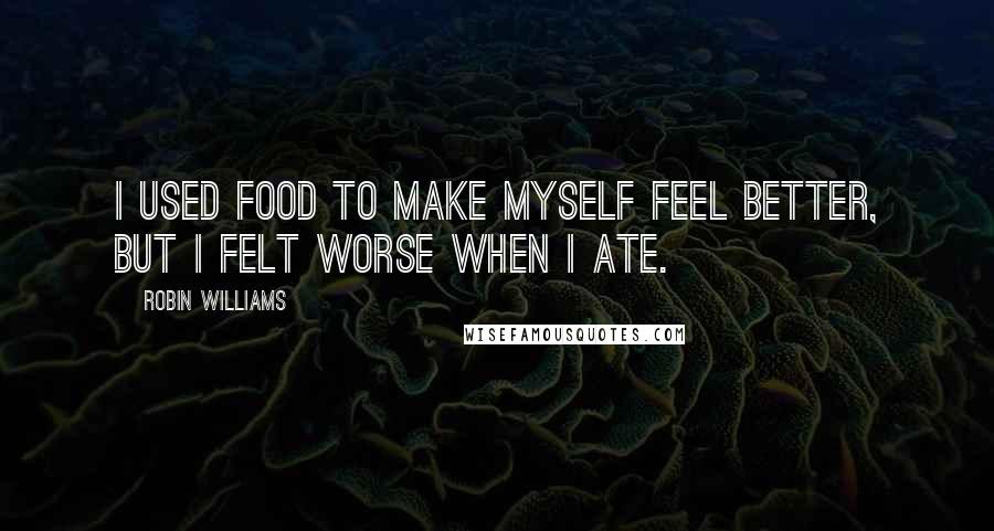 Robin Williams Quotes: I used food to make myself feel better, but I felt worse when I ate.
