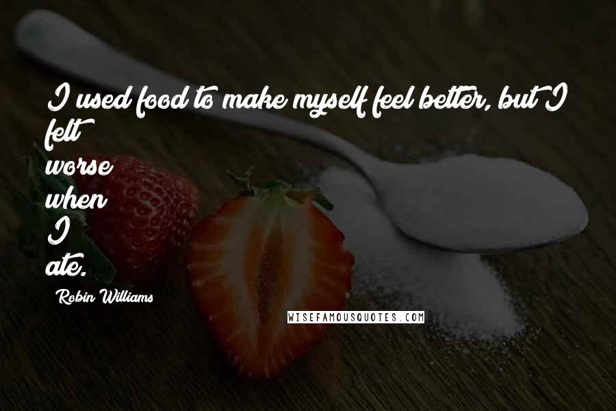 Robin Williams Quotes: I used food to make myself feel better, but I felt worse when I ate.