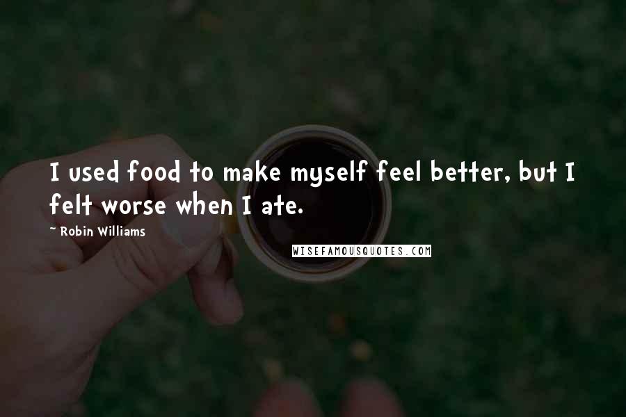 Robin Williams Quotes: I used food to make myself feel better, but I felt worse when I ate.