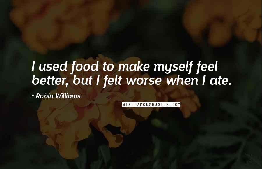 Robin Williams Quotes: I used food to make myself feel better, but I felt worse when I ate.