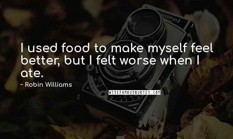 Robin Williams Quotes: I used food to make myself feel better, but I felt worse when I ate.