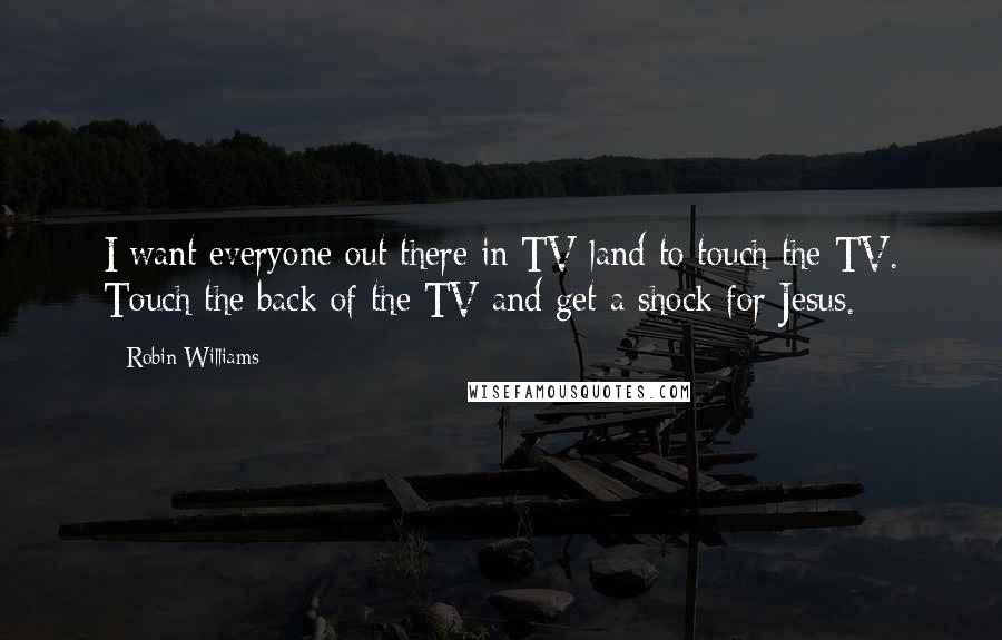 Robin Williams Quotes: I want everyone out there in TV land to touch the TV. Touch the back of the TV and get a shock for Jesus.