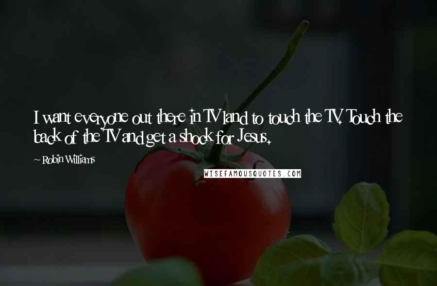 Robin Williams Quotes: I want everyone out there in TV land to touch the TV. Touch the back of the TV and get a shock for Jesus.
