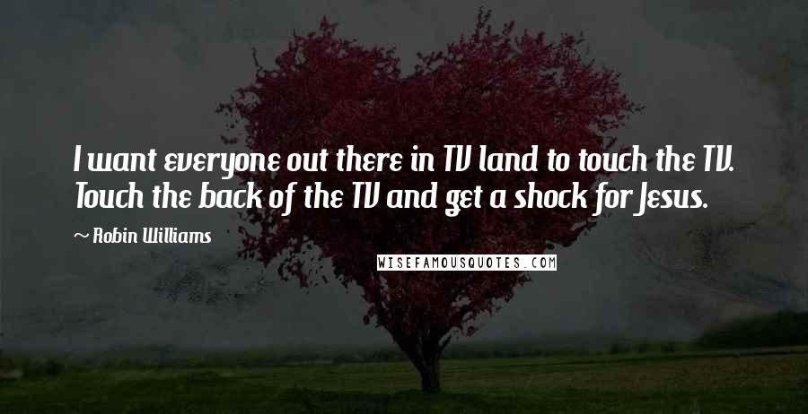 Robin Williams Quotes: I want everyone out there in TV land to touch the TV. Touch the back of the TV and get a shock for Jesus.