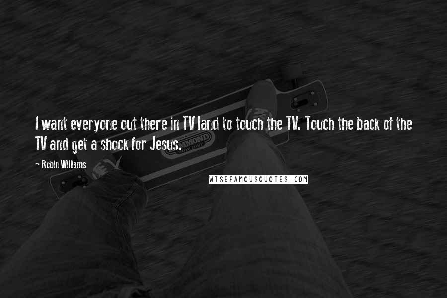 Robin Williams Quotes: I want everyone out there in TV land to touch the TV. Touch the back of the TV and get a shock for Jesus.