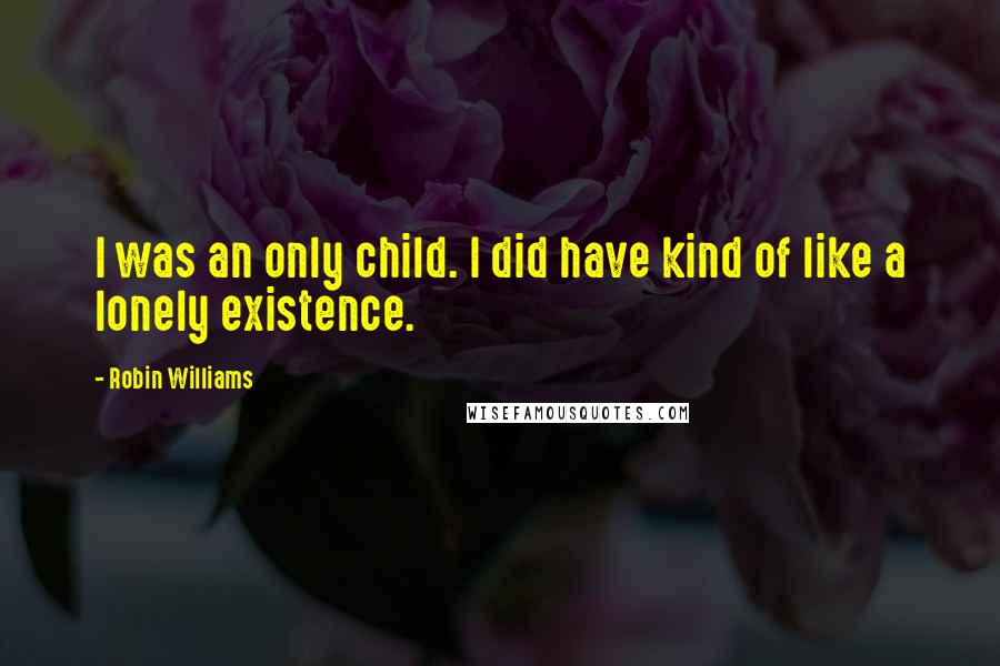 Robin Williams Quotes: I was an only child. I did have kind of like a lonely existence.