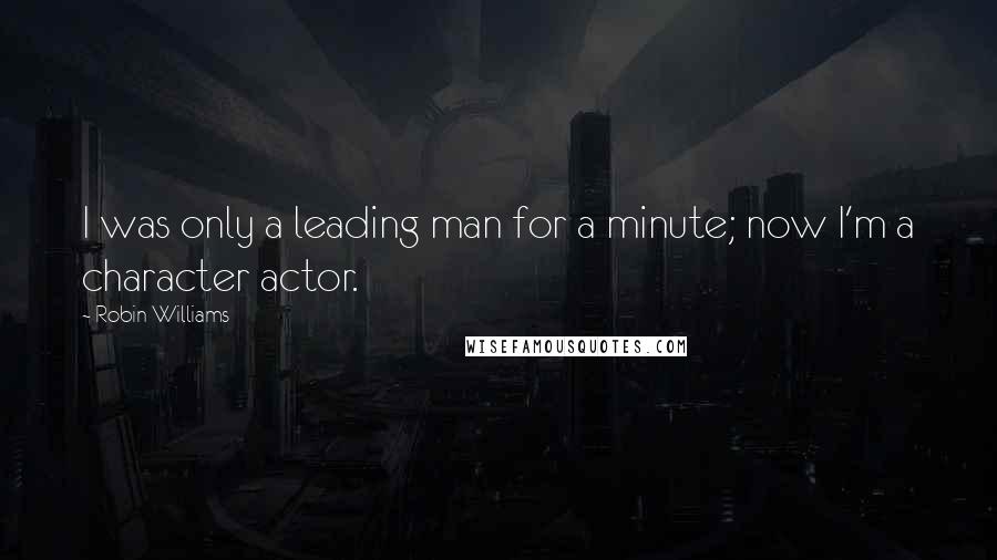 Robin Williams Quotes: I was only a leading man for a minute; now I'm a character actor.