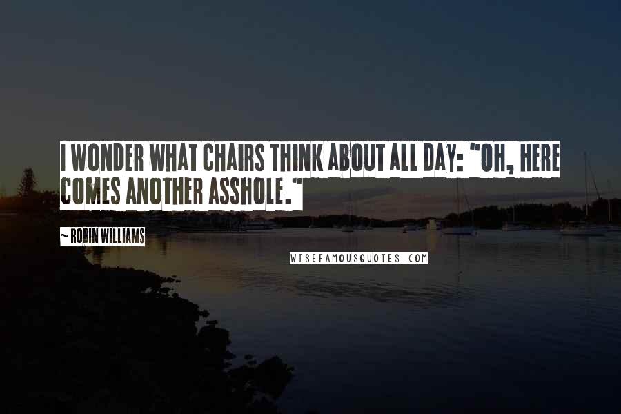 Robin Williams Quotes: I wonder what chairs think about all day: "Oh, here comes another asshole."