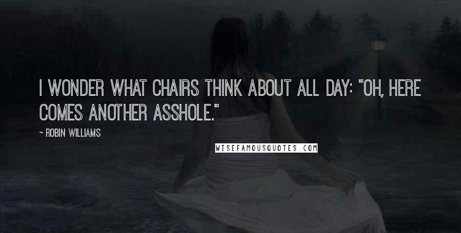 Robin Williams Quotes: I wonder what chairs think about all day: "Oh, here comes another asshole."