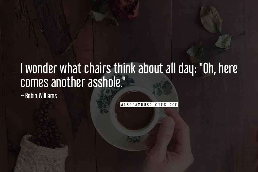 Robin Williams Quotes: I wonder what chairs think about all day: "Oh, here comes another asshole."