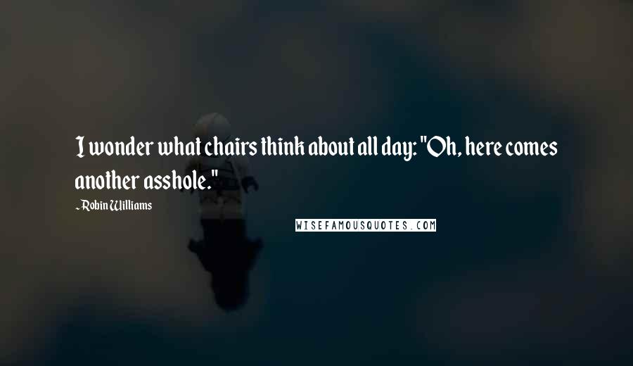 Robin Williams Quotes: I wonder what chairs think about all day: "Oh, here comes another asshole."