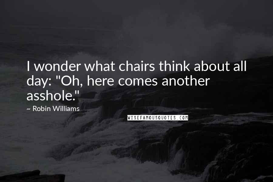 Robin Williams Quotes: I wonder what chairs think about all day: "Oh, here comes another asshole."