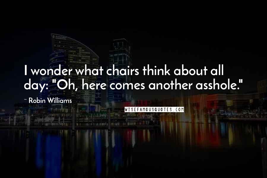 Robin Williams Quotes: I wonder what chairs think about all day: "Oh, here comes another asshole."