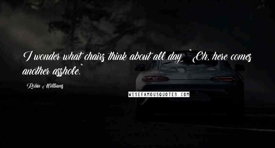 Robin Williams Quotes: I wonder what chairs think about all day: "Oh, here comes another asshole."