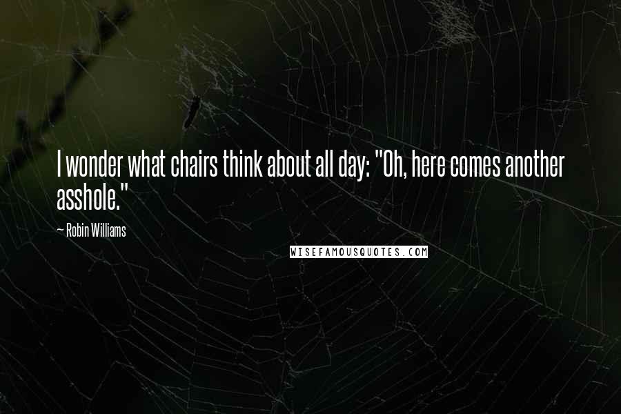 Robin Williams Quotes: I wonder what chairs think about all day: "Oh, here comes another asshole."