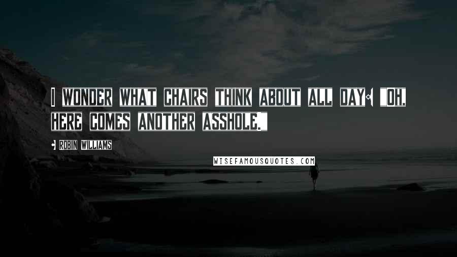 Robin Williams Quotes: I wonder what chairs think about all day: "Oh, here comes another asshole."