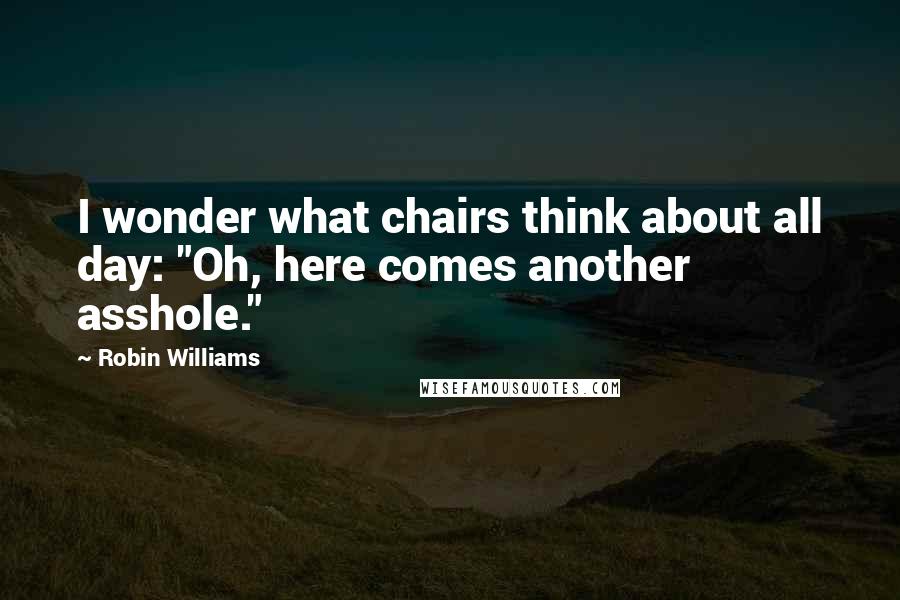 Robin Williams Quotes: I wonder what chairs think about all day: "Oh, here comes another asshole."