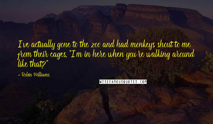 Robin Williams Quotes: I've actually gone to the zoo and had monkeys shout to me from their cages, "I'm in here when you're walking around like that?"