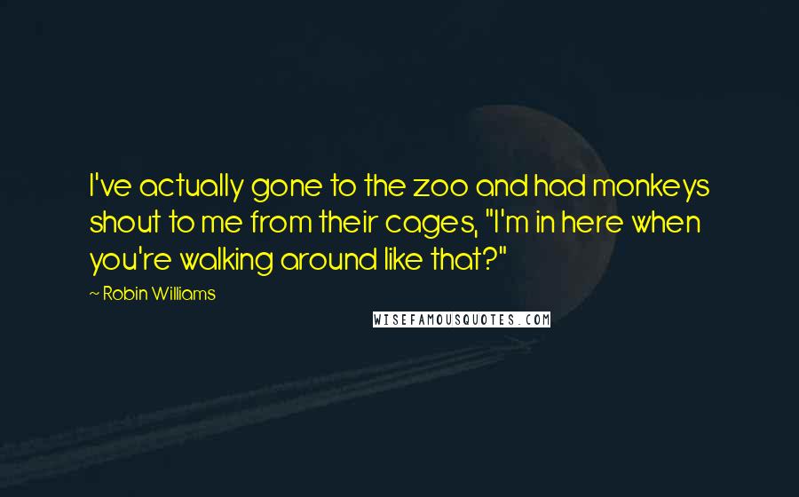 Robin Williams Quotes: I've actually gone to the zoo and had monkeys shout to me from their cages, "I'm in here when you're walking around like that?"