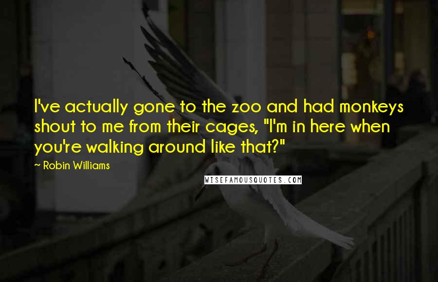 Robin Williams Quotes: I've actually gone to the zoo and had monkeys shout to me from their cages, "I'm in here when you're walking around like that?"