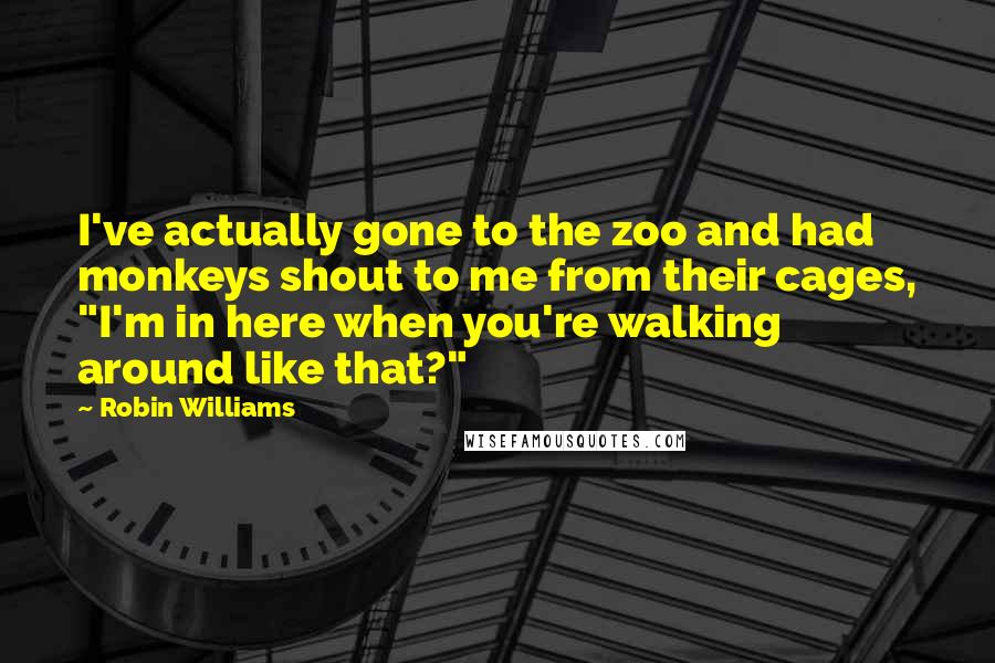 Robin Williams Quotes: I've actually gone to the zoo and had monkeys shout to me from their cages, "I'm in here when you're walking around like that?"